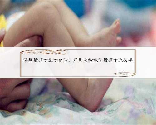 深圳借卵子生子合法，广州高龄试管借卵子成功率
