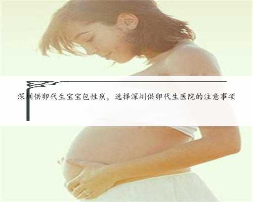 深圳供卵代生宝宝包性别，选择深圳供卵代生医院的注意事项