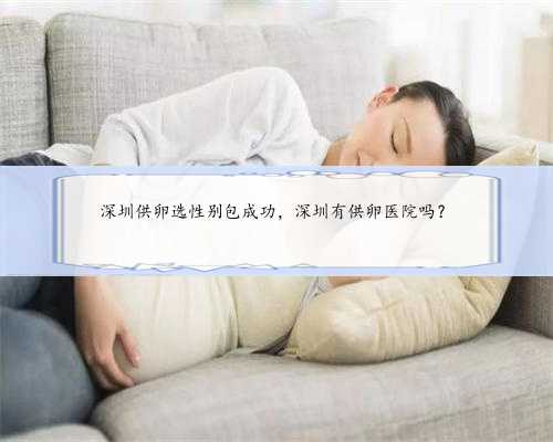 深圳供卵选性别包成功，深圳有供卵医院吗？