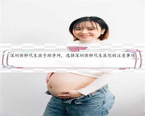 深圳供卵代生孩子助孕网，选择深圳供卵代生医院的注意事项