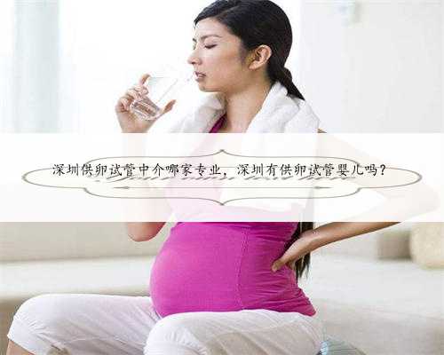 深圳供卵试管中介哪家专业，深圳有供卵试管婴儿吗？