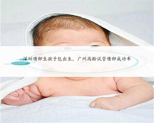 深圳借卵生孩子包出生，广州高龄试管借卵成功率