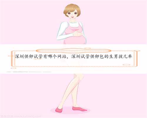 深圳供卵试管有哪个网站，深圳试管供卵包的生男孩几率