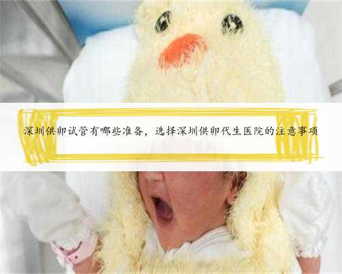 深圳供卵试管有哪些准备，选择深圳供卵代生医院的注意事项