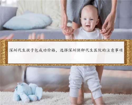 深圳代生孩子包成功价格，选择深圳供卵代生医院的注意事项