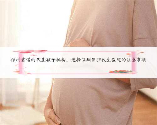 深圳靠谱的代生孩子机构，选择深圳供卵代生医院的注意事项