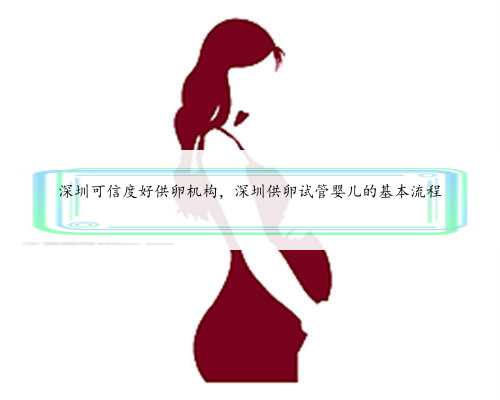 深圳可信度好供卵机构，深圳供卵试管婴儿的基本流程