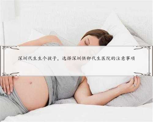 深圳代生生个孩子，选择深圳供卵代生医院的注意事项