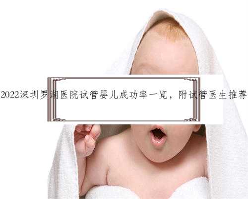 2022深圳罗湖医院试管婴儿成功率一览，附试管医生推荐
