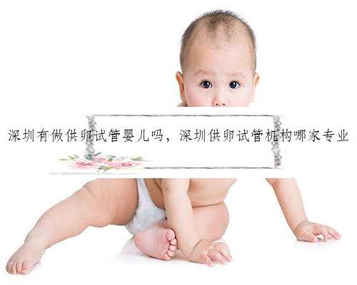 深圳有做供卵试管婴儿吗，深圳供卵试管机构哪家专业