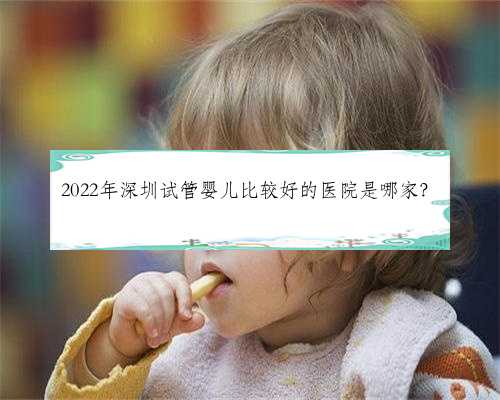 2022年深圳试管婴儿比较好的医院是哪家？
