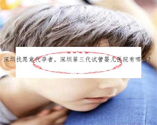 深圳找愿意代孕者，深圳第三代试管婴儿医院有哪些？