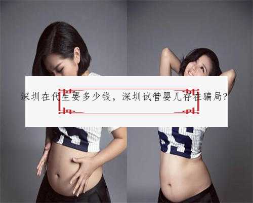深圳在代生要多少钱，深圳试管婴儿存在骗局？