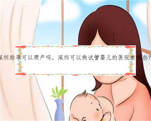 深圳助孕可以顺产吗，深圳可以做试管婴儿的医院有哪些？