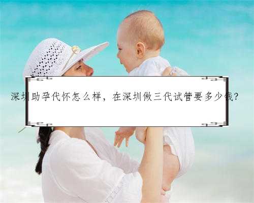 深圳助孕代怀怎么样，在深圳做三代试管要多少钱？
