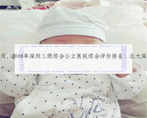 深圳助孕公司，2018年深圳三级综合公立医院综合评价排名：北大深圳医院第三