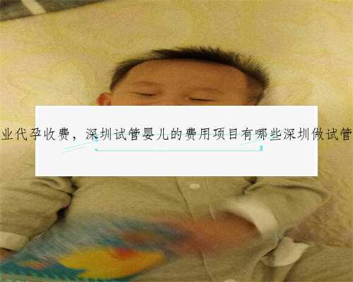 深圳职业代孕收费，深圳试管婴儿的费用项目有哪些深圳做试管婴儿费