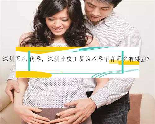 深圳医院 代孕，深圳比较正规的不孕不育医院有哪些？