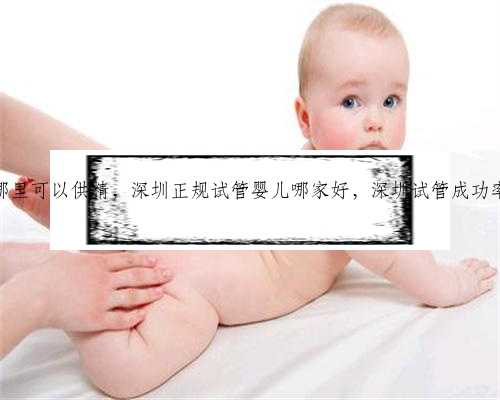 深圳哪里可以供精，深圳正规试管婴儿哪家好，深圳试管成功率排名