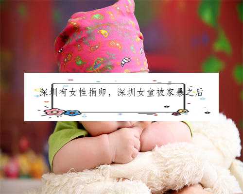 深圳有女性捐卵，深圳女童被家暴之后