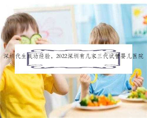 深圳代生成功经验，2022深圳有几家三代试管婴儿医院