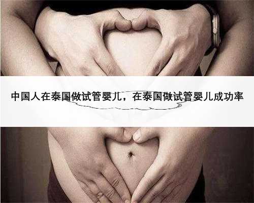 中国人在泰国做试管婴儿，在泰国做试管婴儿成功率